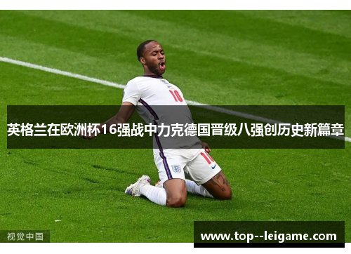 英格兰在欧洲杯16强战中力克德国晋级八强创历史新篇章