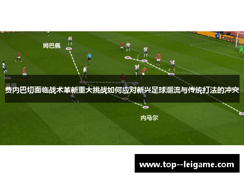 费内巴切面临战术革新重大挑战如何应对新兴足球潮流与传统打法的冲突 费内巴切面临战术革新重大挑战如何应对新兴足球潮流与传统打法的冲突