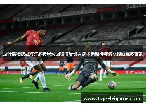 拉什福德欧冠对阵多特展现回暖信号引发战术新期待与曼联锋线复苏前景