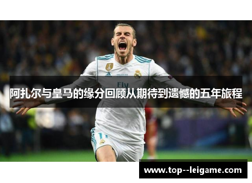 阿扎尔与皇马的缘分回顾从期待到遗憾的五年旅程