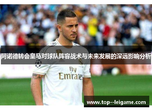 阿诺德转会皇马对球队阵容战术与未来发展的深远影响分析 阿诺德转会皇马对球队阵容战术与未来发展的深远影响分析