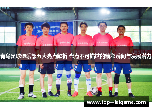 青岛足球俱乐部五大亮点解析 盘点不可错过的精彩瞬间与发展潜力