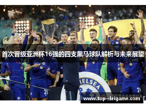 首次晋级亚洲杯16强的四支黑马球队解析与未来展望