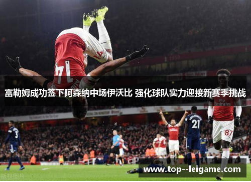 富勒姆成功签下阿森纳中场伊沃比 强化球队实力迎接新赛季挑战