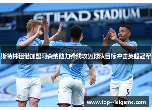 斯特林租借加盟阿森纳助力锋线攻势球队目标冲击英超冠军