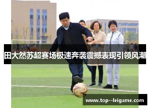 田大然苏超赛场极速奔袭震撼表现引领风潮