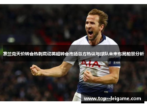 索兰克天价转会热刺震动英超转会市场各方热议与球队未来布局前景分析