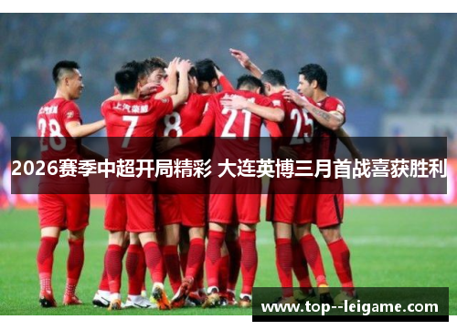 2026赛季中超开局精彩 大连英博三月首战喜获胜利 2026赛季中超开局精彩 大连英博三月首战喜获胜利