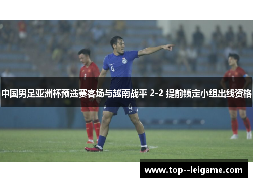 中国男足亚洲杯预选赛客场与越南战平 2-2 提前锁定小组出线资格 中国男足亚洲杯预选赛客场与越南战平 2-2 提前锁定小组出线资格