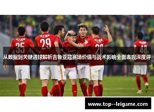 从数据到关键进球解析吉鲁亚冠赛场价值与战术影响全面表现深度评 从数据到关键进球解析吉鲁亚冠赛场价值与战术影响全面表现深度评
