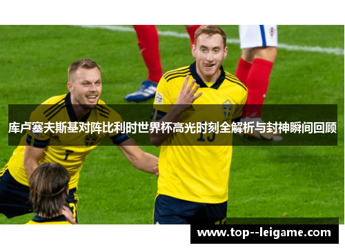 库卢塞夫斯基对阵比利时世界杯高光时刻全解析与封神瞬间回顾 库卢塞夫斯基对阵比利时世界杯高光时刻全解析与封神瞬间回顾