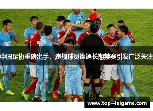 中国足协重磅出手，违规球员遭遇长期禁赛引发广泛关注