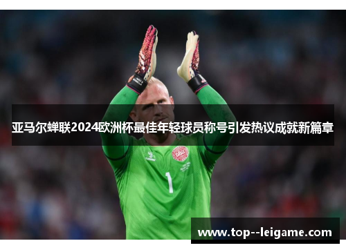 亚马尔蝉联2024欧洲杯最佳年轻球员称号引发热议成就新篇章
