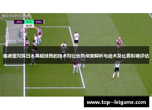佩德里对阵日本英超球员的技术对位优势深度解析与战术及比赛影响评估 佩德里对阵日本英超球员的技术对位优势深度解析与战术及比赛影响评估