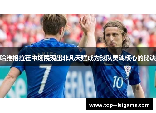 哈维格拉在中场展现出非凡天赋成为球队灵魂核心的秘诀 哈维格拉在中场展现出非凡天赋成为球队灵魂核心的秘诀