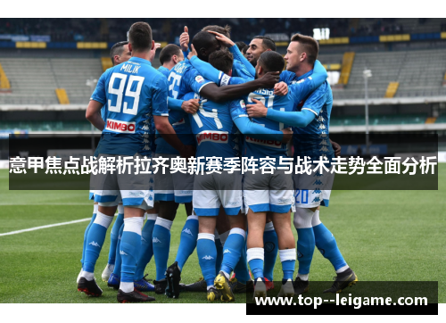 意甲焦点战解析拉齐奥新赛季阵容与战术走势全面分析 意甲焦点战解析拉齐奥新赛季阵容与战术走势全面分析